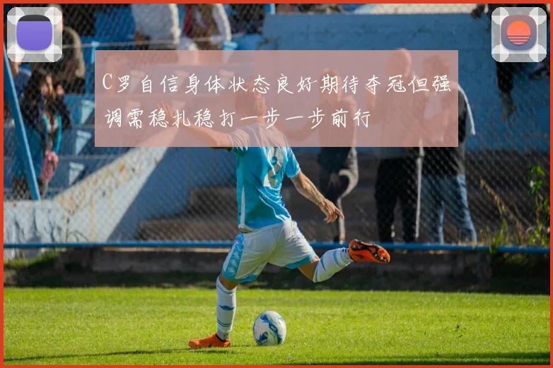C罗自信身体状态良好期待夺冠但强调需稳扎稳打一步一步前行