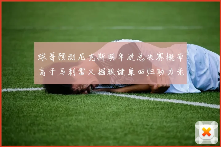 球哥预测尼克斯明年进总决赛概率高于马刺雷火掘狼健康回归助力竞争